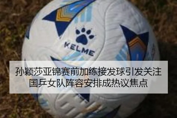孙颖莎亚锦赛前加练接发球引发关注 国乒女队阵容安排成热议焦点